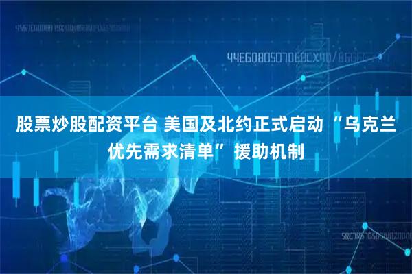 股票炒股配资平台 美国及北约正式启动 “乌克兰优先需求清单” 援助机制