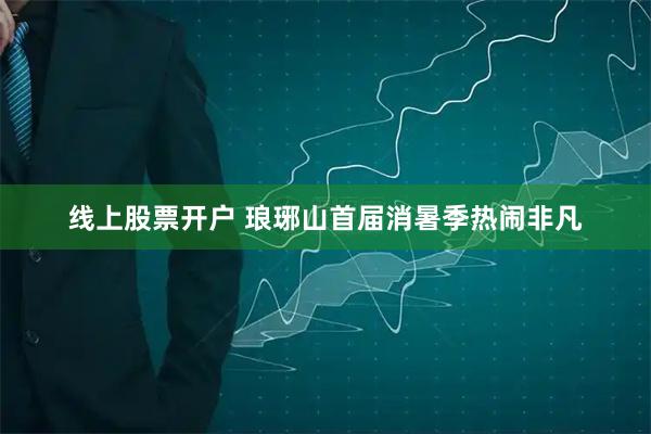 线上股票开户 琅琊山首届消暑季热闹非凡