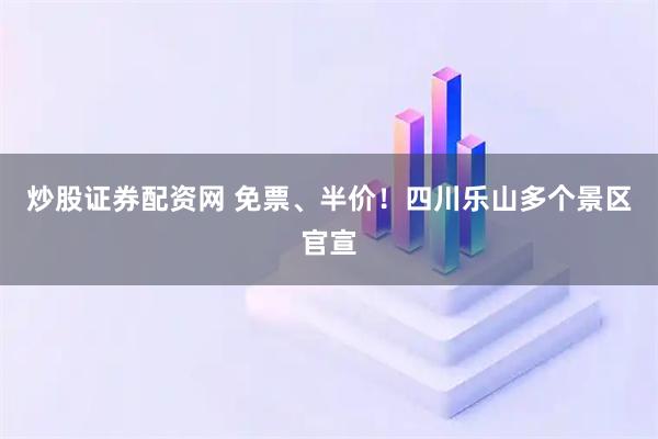 炒股证券配资网 免票、半价！四川乐山多个景区官宣