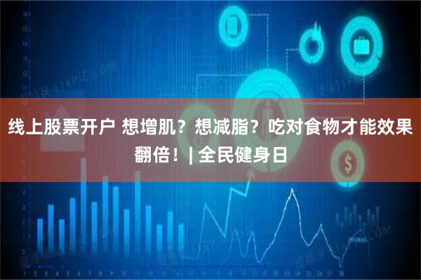 线上股票开户 想增肌？想减脂？吃对食物才能效果翻倍！| 全民健身日
