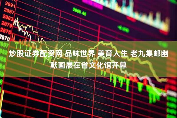 炒股证券配资网 品味世界 美育人生 老九集邮幽默画展在省文化馆开幕