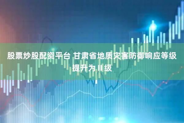 股票炒股配资平台 甘肃省地质灾害防御响应等级提升为Ⅱ级