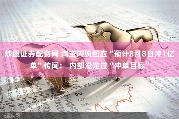 炒股证券配资网 淘宝闪购回应“预计8月8日冲1亿单”传闻： 内部没定过“冲单目标”