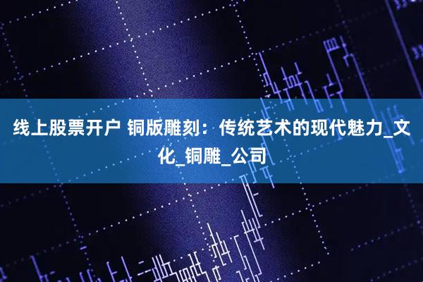 线上股票开户 铜版雕刻：传统艺术的现代魅力_文化_铜雕_公司