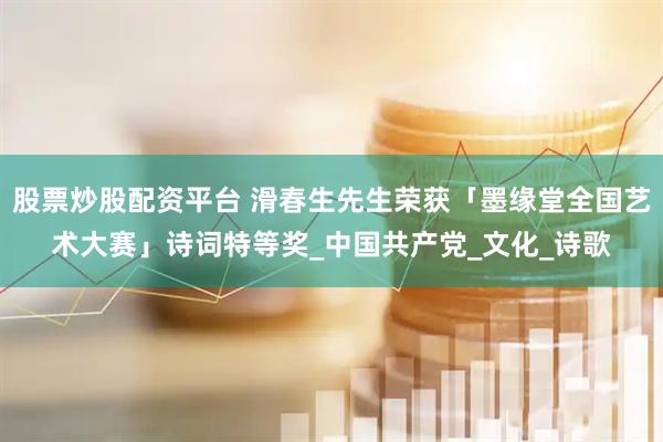 股票炒股配资平台 滑春生先生荣获「墨缘堂全国艺术大赛」诗词特等奖_中国共产党_文化_诗歌