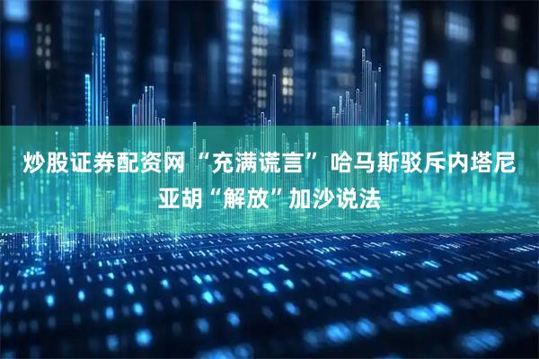 炒股证券配资网 “充满谎言” 哈马斯驳斥内塔尼亚胡“解放”加沙说法