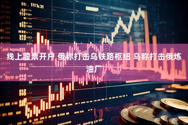 线上股票开户 俄称打击乌铁路枢纽 乌称打击俄炼油厂