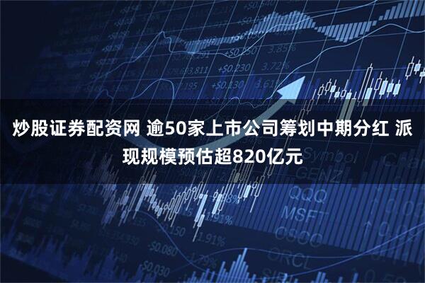 炒股证券配资网 逾50家上市公司筹划中期分红 派现规模预估超820亿元