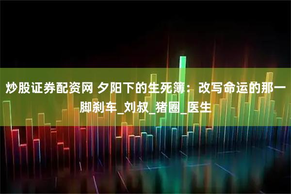 炒股证券配资网 夕阳下的生死簿：改写命运的那一脚刹车_刘叔_猪圈_医生