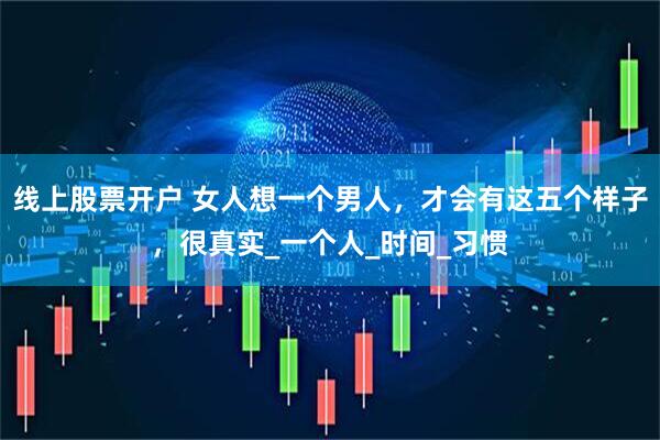 线上股票开户 女人想一个男人，才会有这五个样子，很真实_一个人_时间_习惯