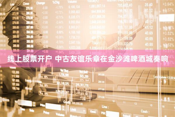 线上股票开户 中古友谊乐章在金沙滩啤酒城奏响