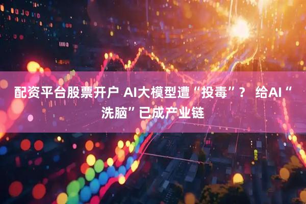 配资平台股票开户 AI大模型遭“投毒”? 给AI“洗脑”已成产业链