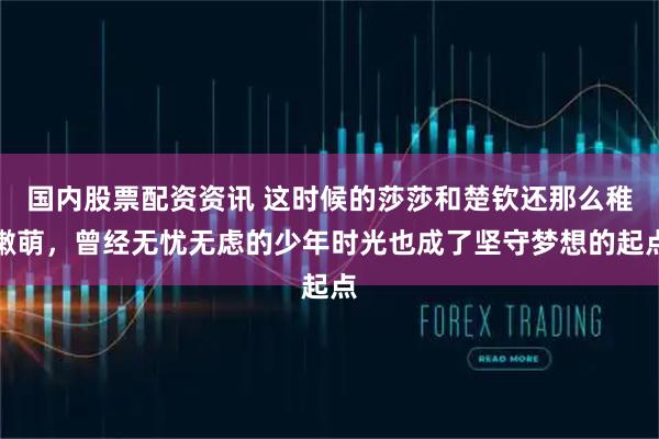 国内股票配资资讯 这时候的莎莎和楚钦还那么稚嫩萌，曾经无忧无虑的少年时光也成了坚守梦想的起点