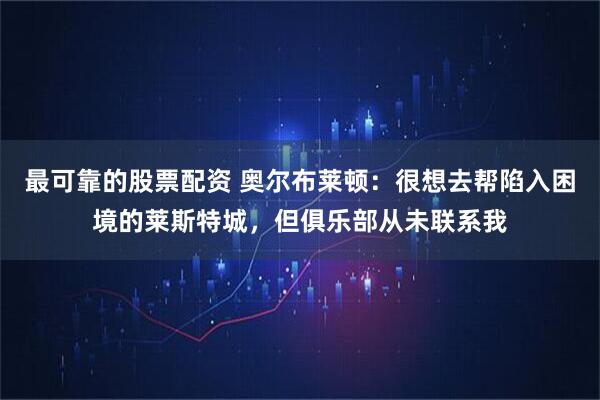 最可靠的股票配资 奥尔布莱顿：很想去帮陷入困境的莱斯特城，但俱乐部从未联系我