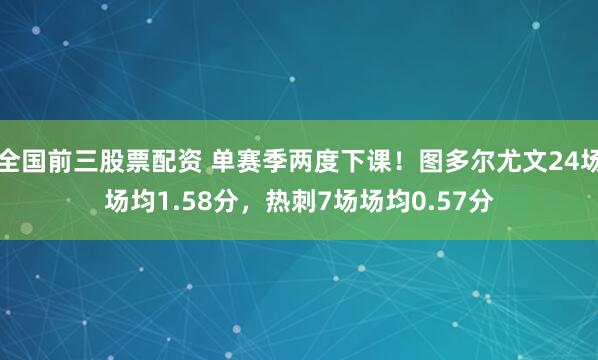全国前三股票配资 单赛季两度下课！图多尔尤文24场场均1.58分，热刺7场场均0.57分
