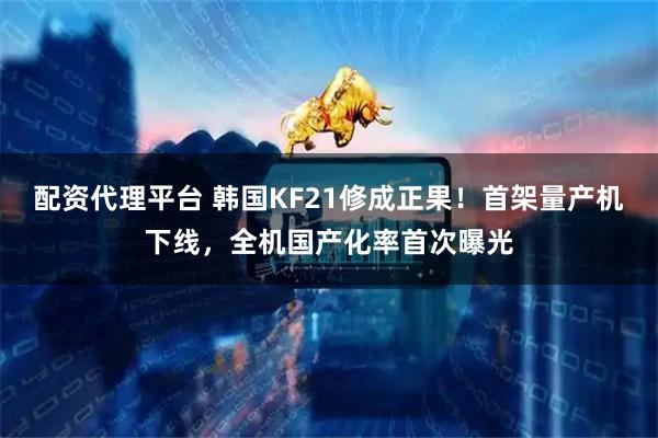 配资代理平台 韩国KF21修成正果！首架量产机下线，全机国产化率首次曝光