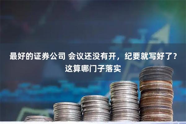 最好的证券公司 会议还没有开,纪要就写好了?这算哪门子落实