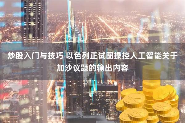 炒股入门与技巧 以色列正试图操控人工智能关于加沙议题的输出内容
