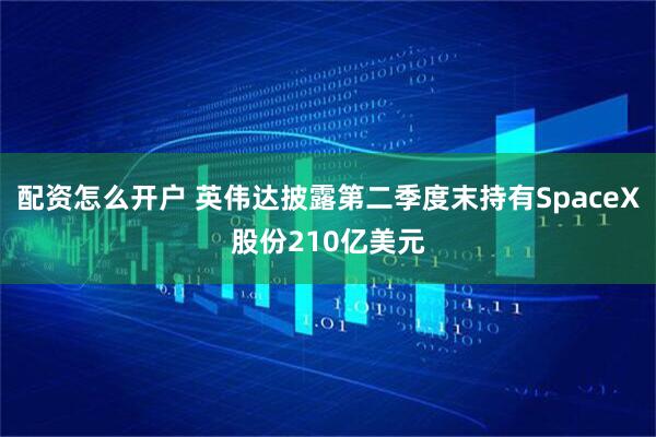 配资怎么开户 英伟达披露第二季度末持有SpaceX股份210亿美元