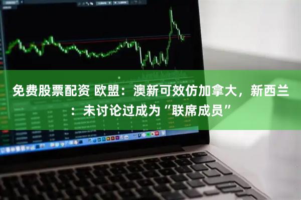 免费股票配资 欧盟：澳新可效仿加拿大，新西兰：未讨论过成为“联席成员”