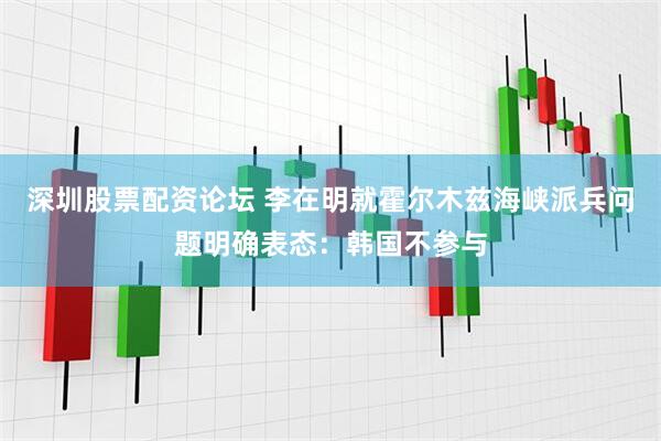 深圳股票配资论坛 李在明就霍尔木兹海峡派兵问题明确表态：韩国不参与