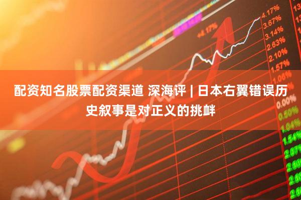 配资知名股票配资渠道 深海评 | 日本右翼错误历史叙事是对正义的挑衅