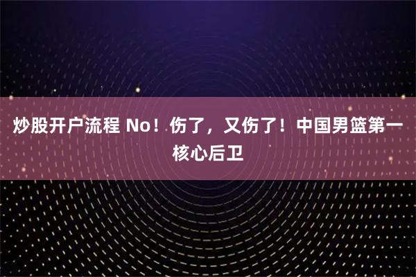 炒股开户流程 No！伤了，又伤了！中国男篮第一核心后卫